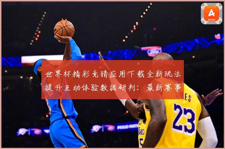 世界杯精彩竞猜应用下载全新玩法提升互动体验数据研判：最新赛事动态与深度分析