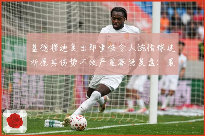 基德穆迪复出即重伤令人惋惜球迷祈愿其伤势不致严重赛场复盘：最新赛事动态与深度分析