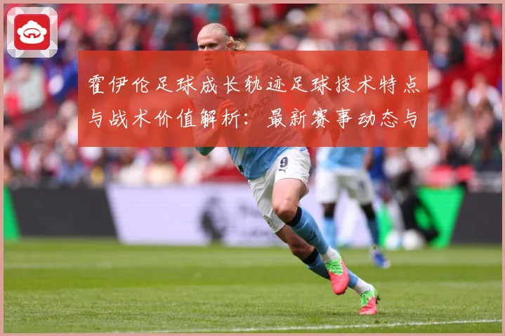 霍伊伦足球成长轨迹足球技术特点与战术价值解析：最新赛事动态与深度分析