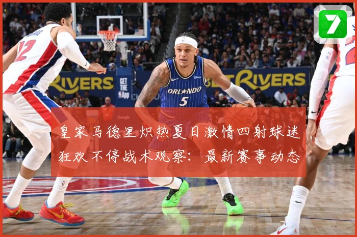 皇家马德里炽热夏日激情四射球迷狂欢不停战术观察：最新赛事动态与深度分析