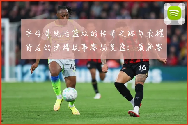 字母哥统治篮坛的传奇之路与荣耀背后的拼搏故事赛场复盘：最新赛事动态与深度分析