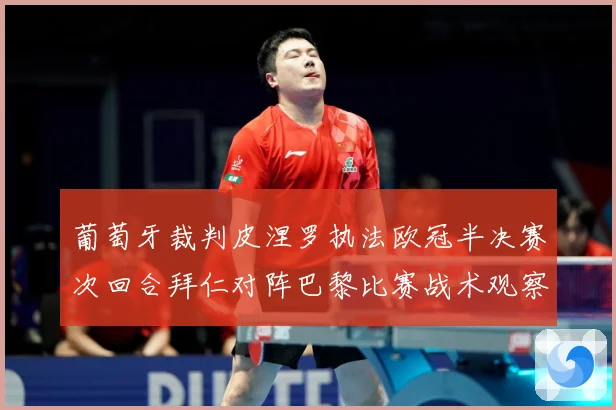 葡萄牙裁判皮涅罗执法欧冠半决赛次回合拜仁对阵巴黎比赛战术观察：最新赛事动态与深度分析