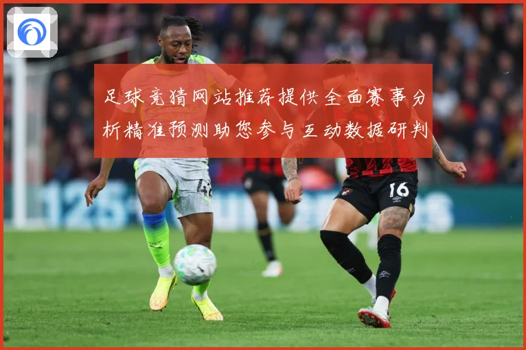足球竞猜网站推荐提供全面赛事分析精准预测助您参与互动数据研判：最新赛事动态与深度分析