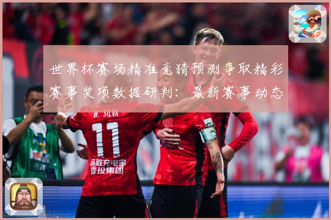 世界杯赛场精准竞猜预测争取精彩赛事奖项数据研判：最新赛事动态与深度分析