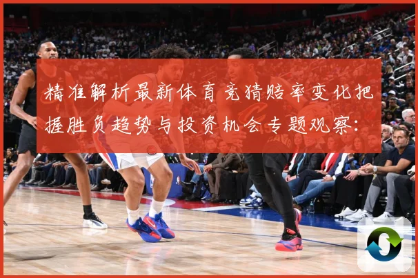 精准解析最新体育竞猜赔率变化把握胜负趋势与投资机会专题观察：最新赛事动态与深度分析
