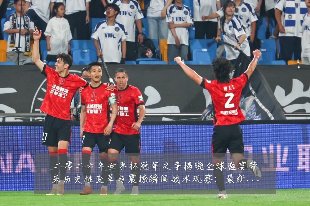 二零二六年世界杯冠军之争揭晓全球盛宴带来历史性变革与震撼瞬间战术观察:最新赛事动态与深度分析