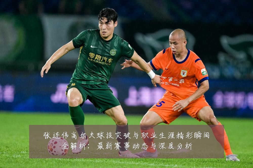 张连伟高尔夫球技突破与职业生涯精彩瞬间全解析:最新赛事动态与深度分析