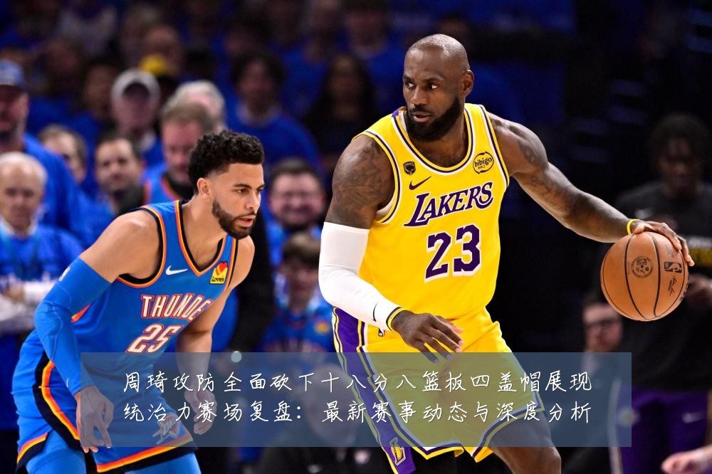 周琦攻防全面砍下十八分八篮板四盖帽展现统治力赛场复盘:最新赛事动态与深度分析