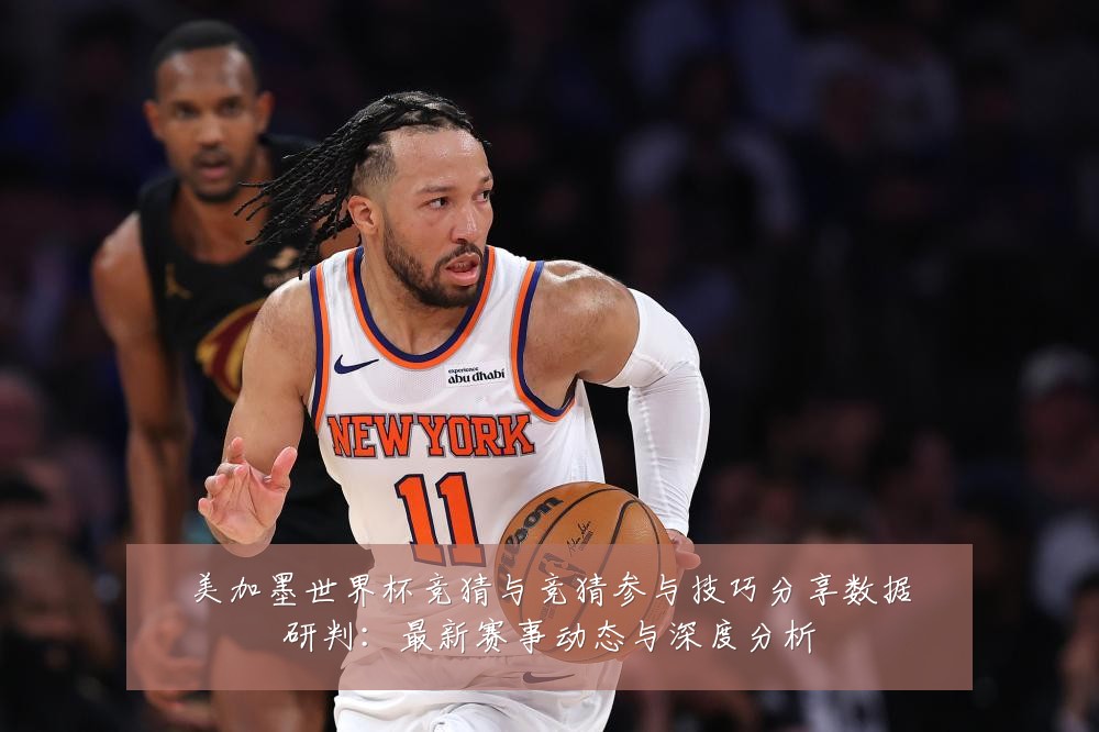 美加墨世界杯竞猜与竞猜参与技巧分享数据研判：最新赛事动态与深度分析