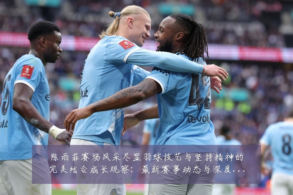 陈雨菲赛场风采尽显羽球技艺与坚持精神的完美结合成长观察:最新赛事动态与深度分析
