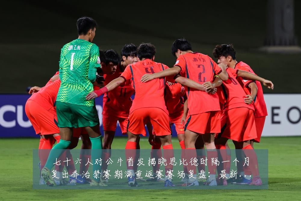七十六人对公牛首发揭晓恩比德时隔一个月复出乔治禁赛期满重返赛赛场复盘：最新赛事动态与深度分析