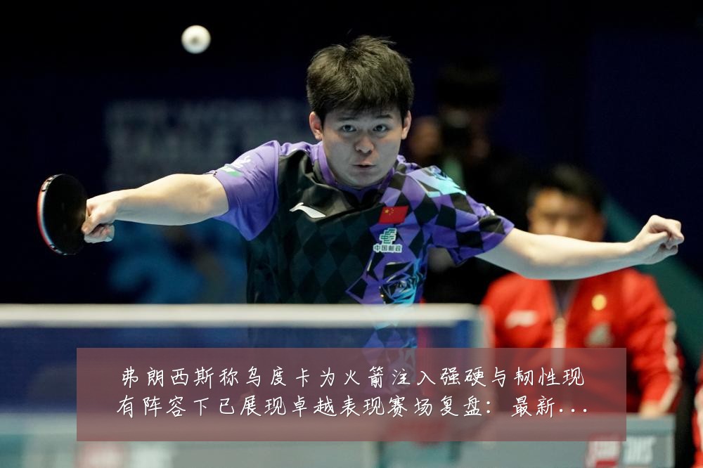 弗朗西斯称乌度卡为火箭注入强硬与韧性现有阵容下已展现卓越表现赛场复盘:最新赛事动态与深度分析