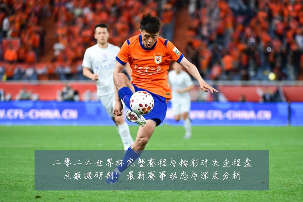 二零二六世界杯完整赛程与精彩对决全程盘点数据研判:最新赛事动态与深度分析