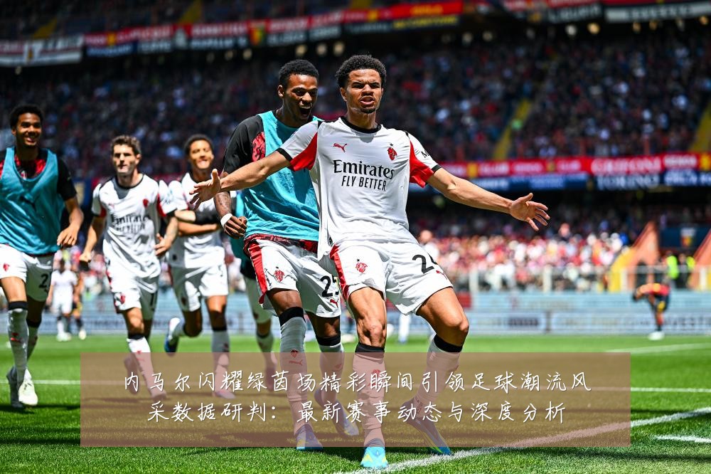 内马尔闪耀绿茵场精彩瞬间引领足球潮流风采数据研判:最新赛事动态与深度分析