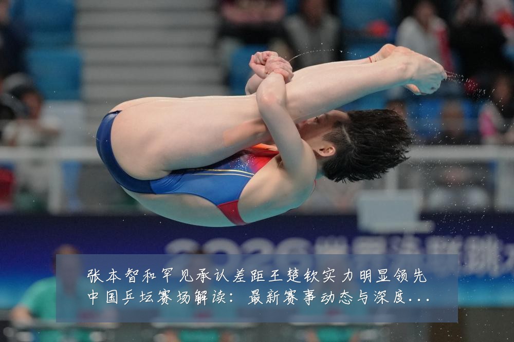 张本智和罕见承认差距王楚钦实力明显领先中国乒坛赛场解读:最新赛事动态与深度分析