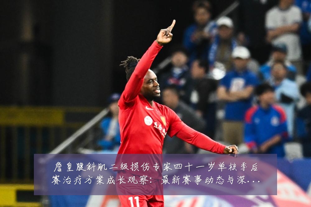詹皇腹斜肌二级损伤专家四十一岁单核季后赛治疗方案成长观察:最新赛事动态与深度分析