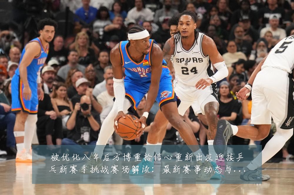 被优化八年后方博重拾信心重新出发迎接乒乓新赛季挑战赛场解读：最新赛事动态与深度分析